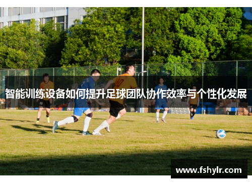智能训练设备如何提升足球团队协作效率与个性化发展